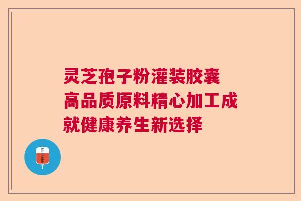 灵芝孢子粉灌装胶囊 高品质原料精心加工成就健康养生新选择  第1张