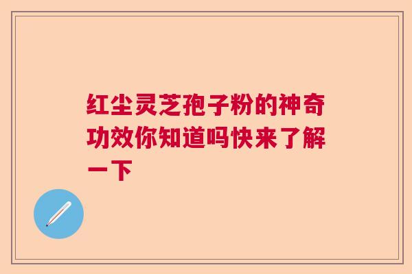 红尘灵芝孢子粉的神奇功效你知道吗快来了解一下  第1张