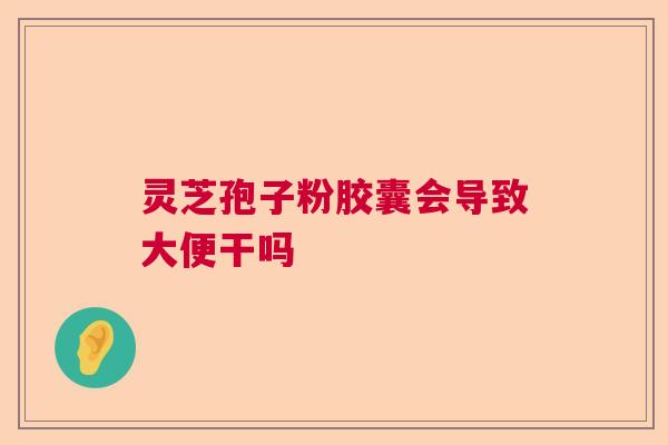 灵芝孢子粉胶囊会导致大便干吗  第1张