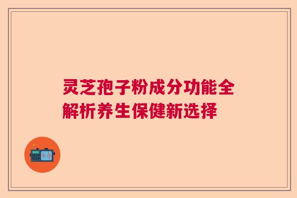 灵芝孢子粉成分功能全解析养生保健新选择  第1张