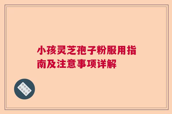 小孩灵芝孢子粉服用指南及注意事项详解  第1张