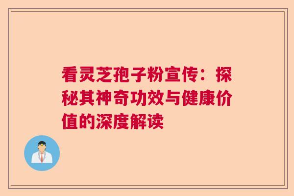 看灵芝孢子粉宣传：探秘其神奇功效与健康价值的深度解读  第1张