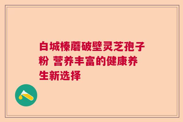 白城榛蘑破壁灵芝孢子粉 营养丰富的健康养生新选择  第1张