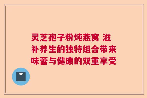 灵芝孢子粉炖燕窝 滋补养生的独特组合带来味蕾与健康的双重享受  第1张