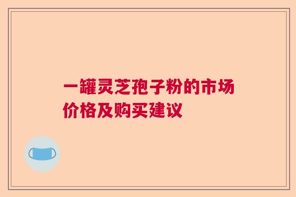 一罐灵芝孢子粉的市场价格及购买建议  第1张