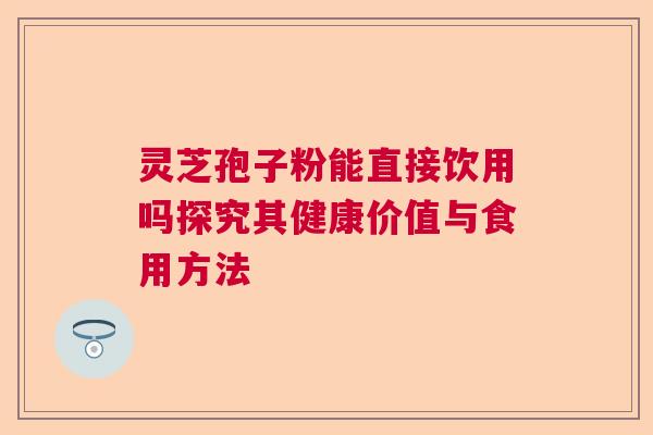 灵芝孢子粉能直接饮用吗探究其健康价值与食用方法  第1张