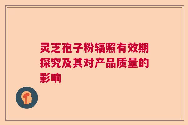灵芝孢子粉辐照有效期探究及其对产品质量的影响  第1张