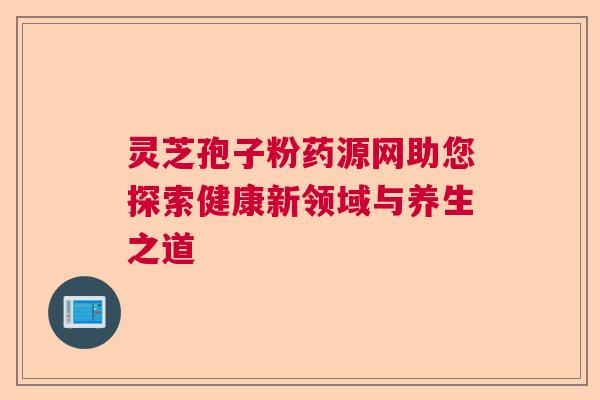 灵芝孢子粉药源网助您探索健康新领域与养生之道  第1张