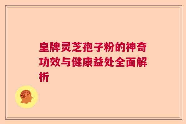 皇牌灵芝孢子粉的神奇功效与健康益处全面解析  第1张