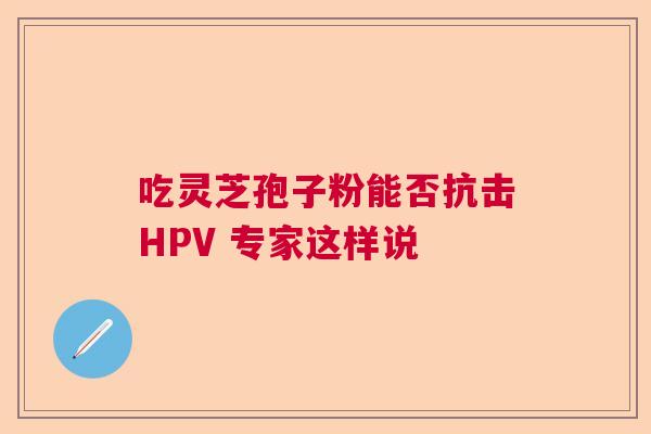 吃灵芝孢子粉能否抗击HPV 专家这样说  第1张