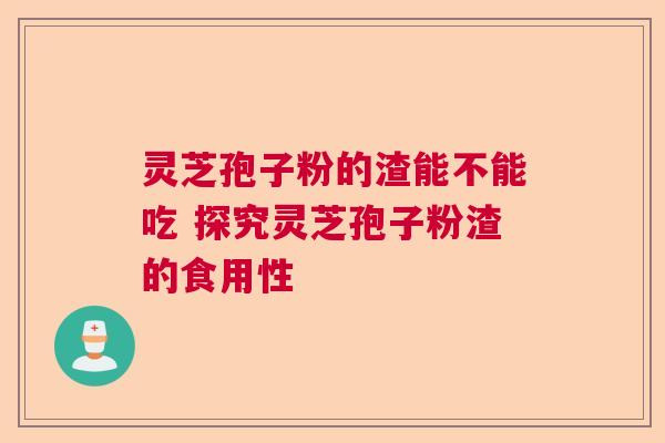 灵芝孢子粉的渣能不能吃 探究灵芝孢子粉渣的食用性  第1张