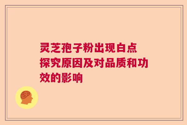 灵芝孢子粉出现白点 探究原因及对品质和功效的影响  第1张