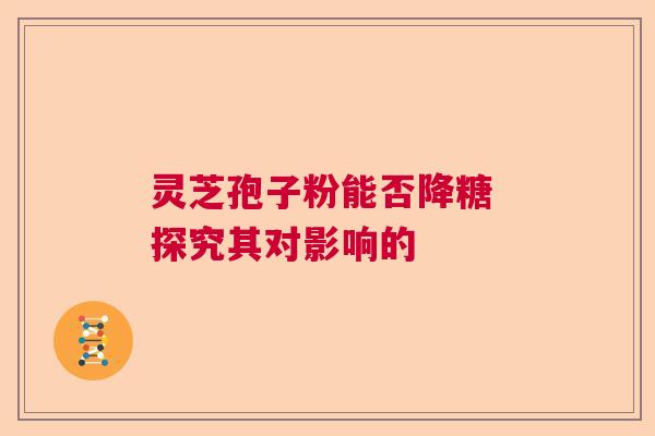 灵芝孢子粉能否降糖 探究其对影响的  第1张