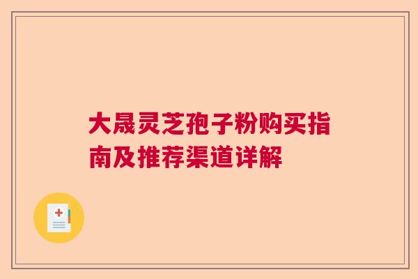 大晟灵芝孢子粉购买指南及推荐渠道详解  第1张
