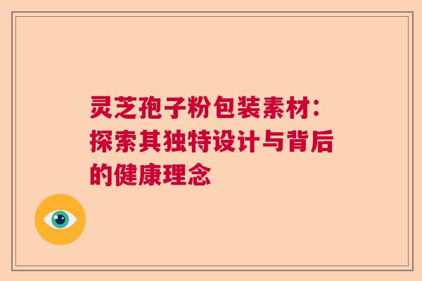 灵芝孢子粉包装素材：探索其独特设计与背后的健康理念  第1张