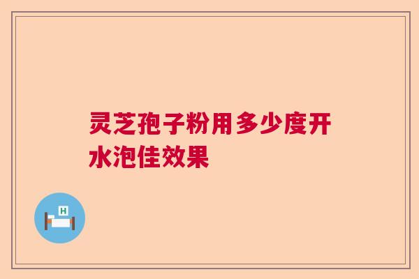 灵芝孢子粉用多少度开水泡佳效果  第1张
