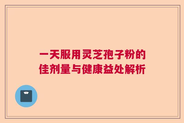 一天服用灵芝孢子粉的佳剂量与健康益处解析  第1张