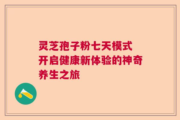 灵芝孢子粉七天模式 开启健康新体验的神奇养生之旅  第1张