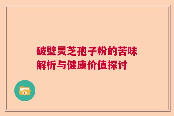 破壁灵芝孢子粉的苦味解析与健康价值探讨  第1张