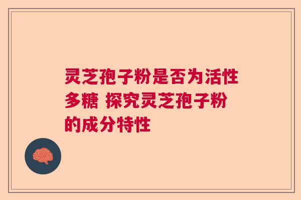 灵芝孢子粉是否为活性多糖 探究灵芝孢子粉的成分特性  第1张