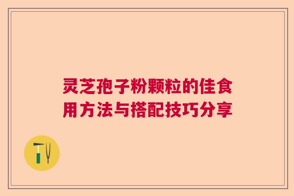 灵芝孢子粉颗粒的佳食用方法与搭配技巧分享  第1张
