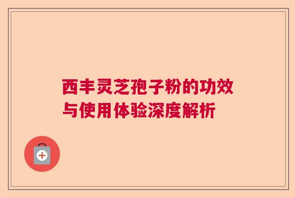 西丰灵芝孢子粉的功效与使用体验深度解析  第1张