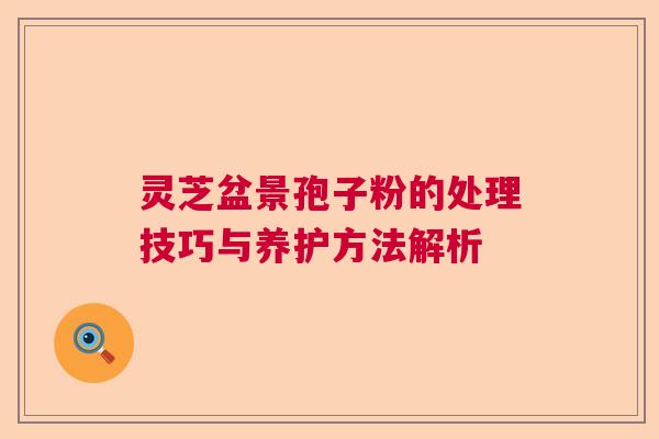 灵芝盆景孢子粉的处理技巧与养护方法解析  第1张
