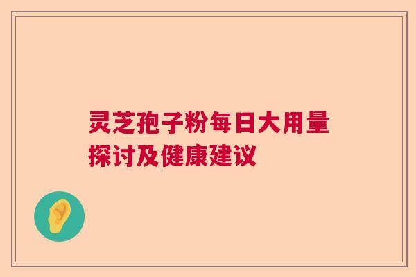 灵芝孢子粉每日大用量探讨及健康建议  第1张
