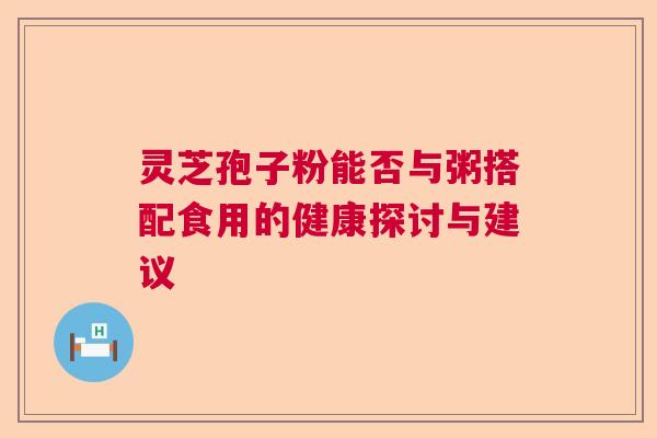 灵芝孢子粉能否与粥搭配食用的健康探讨与建议  第1张