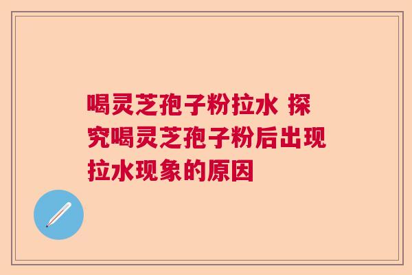 喝灵芝孢子粉拉水 探究喝灵芝孢子粉后出现拉水现象的原因  第1张