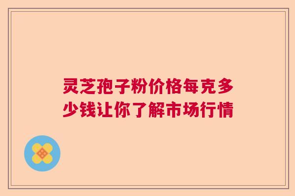 灵芝孢子粉价格每克多少钱让你了解市场行情  第1张