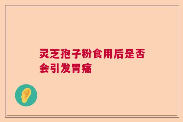 灵芝孢子粉食用后是否会引发胃痛  第1张