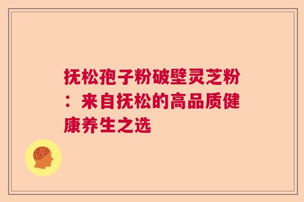抚松孢子粉破壁灵芝粉：来自抚松的高品质健康养生之选  第1张
