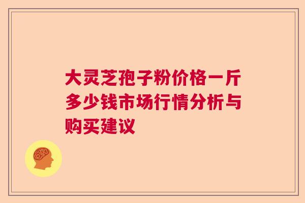 大灵芝孢子粉价格一斤多少钱市场行情分析与购买建议  第1张