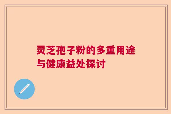 灵芝孢子粉的多重用途与健康益处探讨  第1张