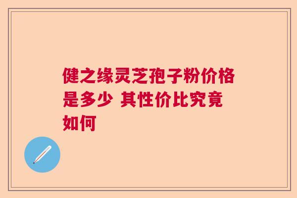 健之缘灵芝孢子粉价格是多少 其性价比究竟如何  第1张