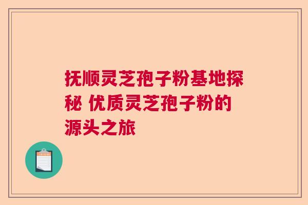 抚顺灵芝孢子粉基地探秘 优质灵芝孢子粉的源头之旅  第1张