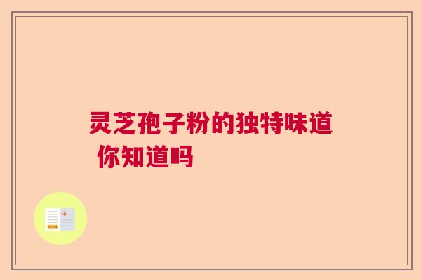 灵芝孢子粉的独特味道 你知道吗  第1张