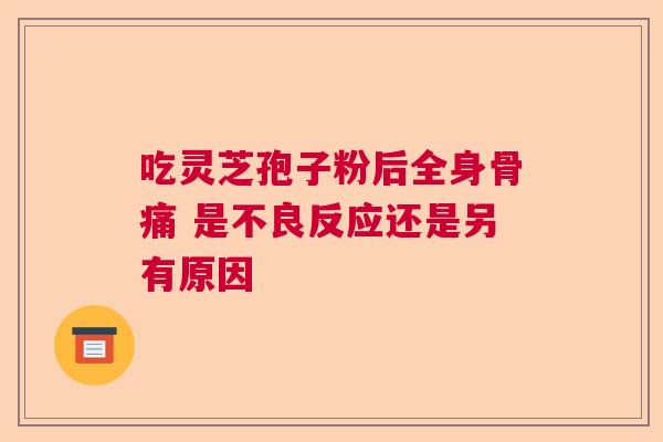 吃灵芝孢子粉后全身骨痛 是不良反应还是另有原因  第1张