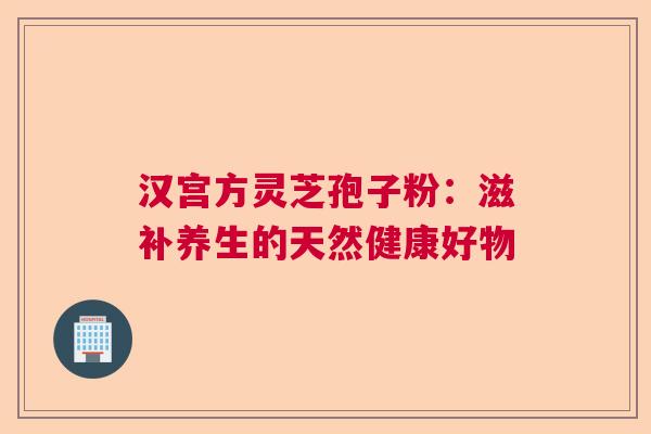 汉宫方灵芝孢子粉：滋补养生的天然健康好物  第1张