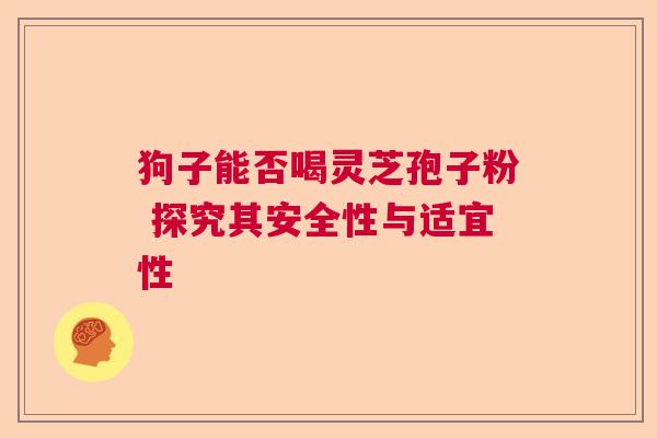 狗子能否喝灵芝孢子粉 探究其安全性与适宜性  第1张