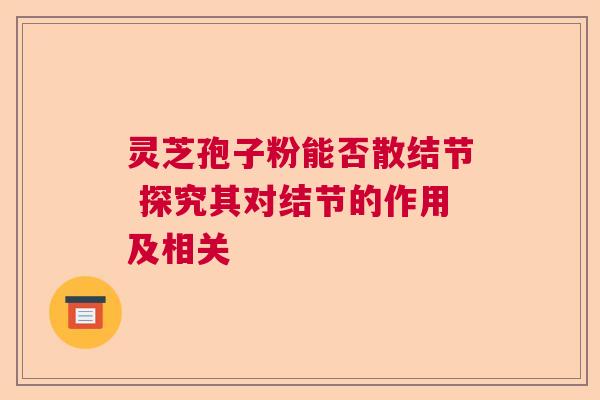 灵芝孢子粉能否散结节 探究其对结节的作用及相关  第1张