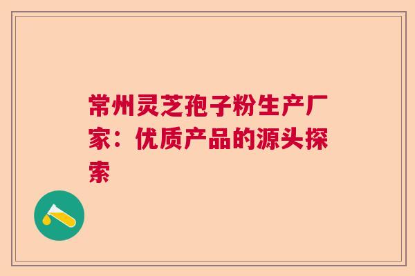 常州灵芝孢子粉生产厂家：优质产品的源头探索  第1张