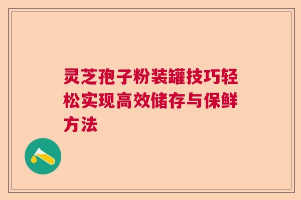 灵芝孢子粉装罐技巧轻松实现高效储存与保鲜方法  第1张
