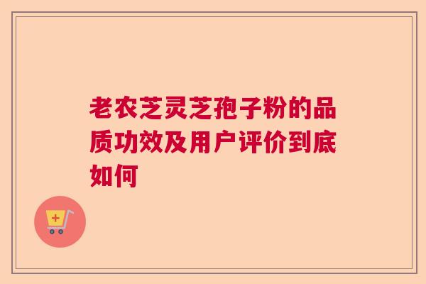 老农芝灵芝孢子粉的品质功效及用户评价到底如何  第1张