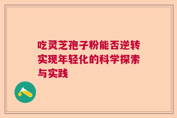 吃灵芝孢子粉能否逆转实现年轻化的科学探索与实践  第1张