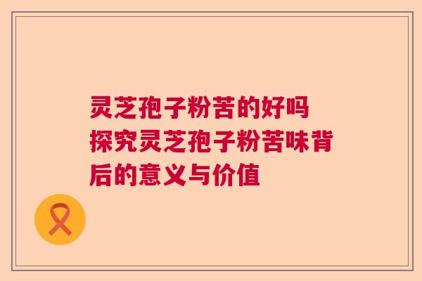 灵芝孢子粉苦的好吗 探究灵芝孢子粉苦味背后的意义与价值  第1张