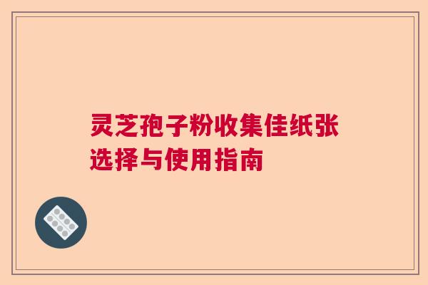 灵芝孢子粉收集佳纸张选择与使用指南  第1张
