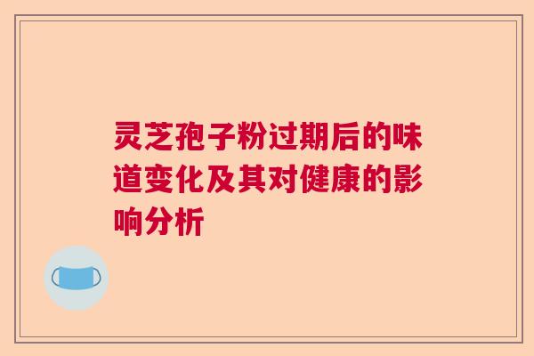 灵芝孢子粉过期后的味道变化及其对健康的影响分析  第1张