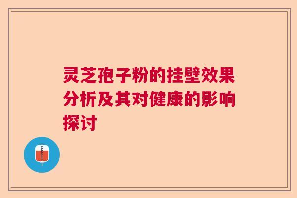 灵芝孢子粉的挂壁效果分析及其对健康的影响探讨  第1张